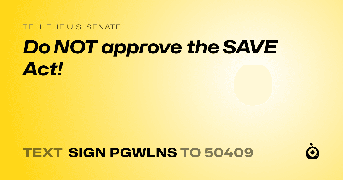 A shareable card that reads "tell the U.S. Senate: Do NOT approve the SAVE Act!" followed by "text sign PGWLNS to 50409"