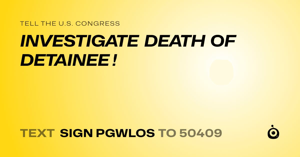 A shareable card that reads "tell the U.S. Congress: INVESTIGATE DEATH OF DETAINEE !" followed by "text sign PGWLOS to 50409"