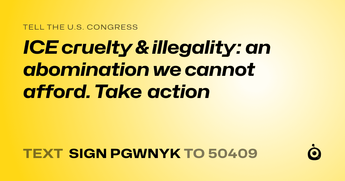 A shareable card that reads "tell the U.S. Congress: ICE cruelty & illegality: an abomination we cannot afford. Take action" followed by "text sign PGWNYK to 50409"