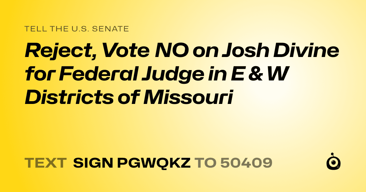 A shareable card that reads "tell the U.S. Senate: Reject, Vote NO on Josh Divine for Federal Judge in E & W Districts of Missouri" followed by "text sign PGWQKZ to 50409"