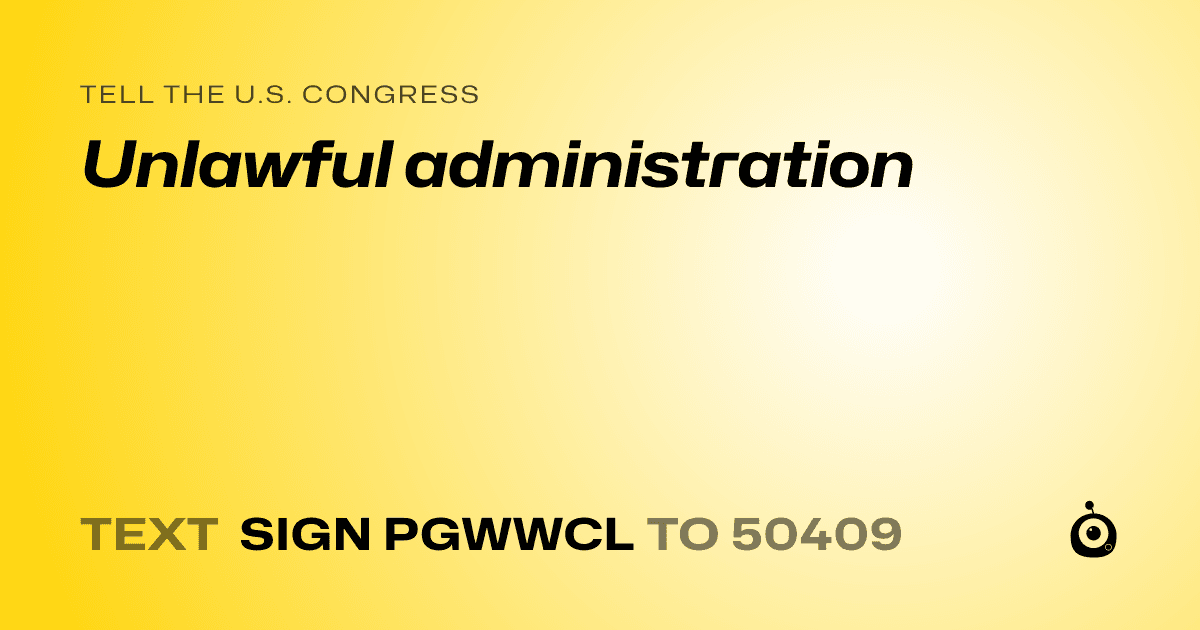 A shareable card that reads "tell the U.S. Congress: Unlawful administration" followed by "text sign PGWWCL to 50409"