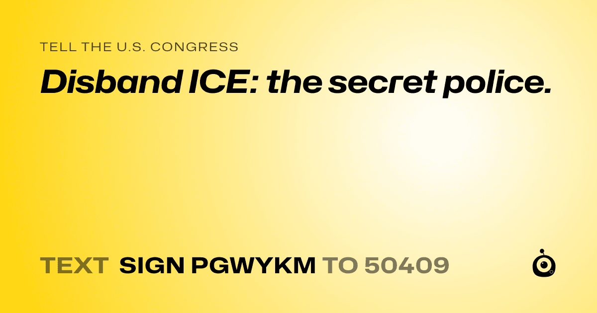 A shareable card that reads "tell the U.S. Congress: Disband ICE: the secret police." followed by "text sign PGWYKM to 50409"