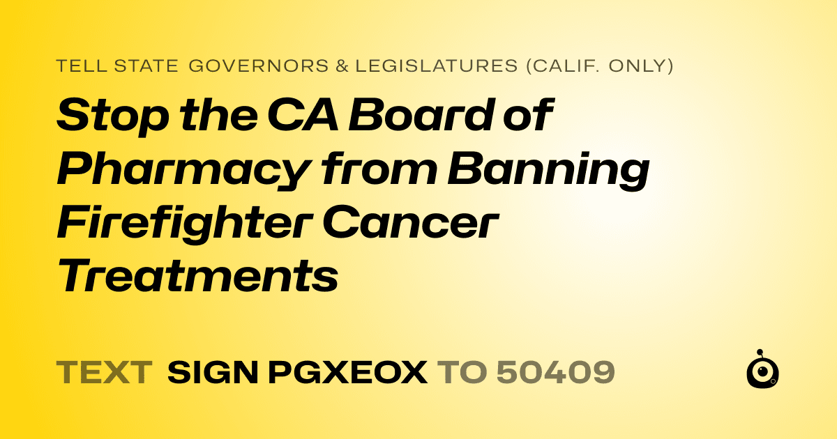 A shareable card that reads "tell State Governors & Legislatures (Calif. only): Stop the CA Board of Pharmacy from Banning Firefighter Cancer Treatments" followed by "text sign PGXEOX to 50409"