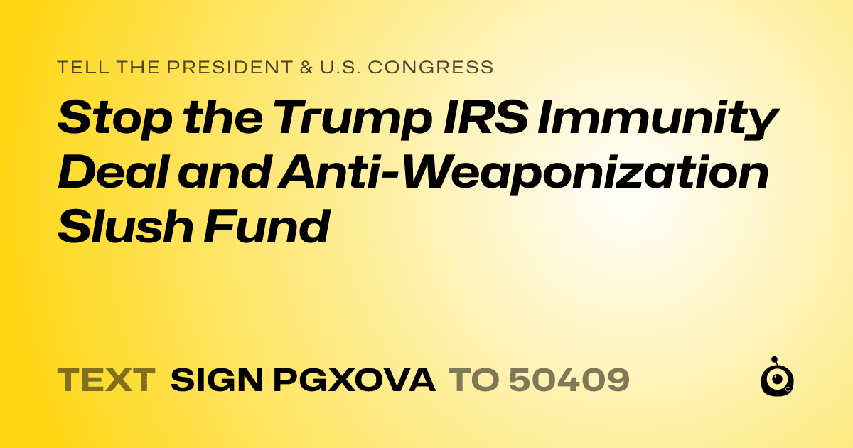 A shareable card that reads "tell the President & U.S. Congress: Stop the Trump IRS Immunity Deal and Anti-Weaponization Slush Fund" followed by "text sign PGXOVA to 50409"