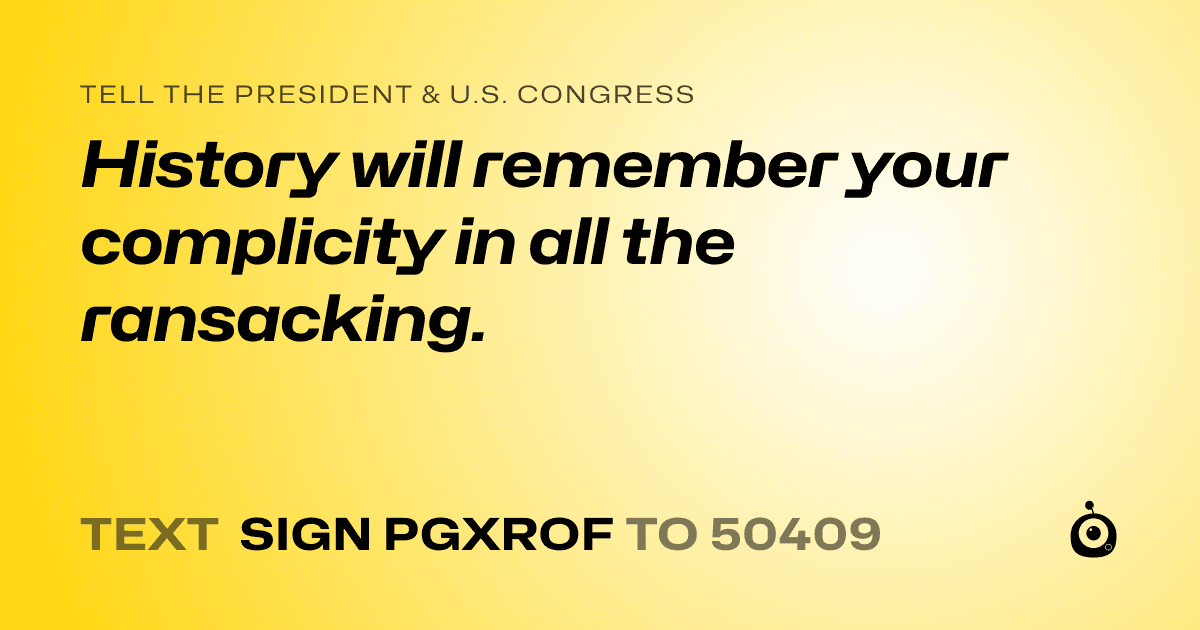 A shareable card that reads "tell the President & U.S. Congress: History will remember your complicity in all the ransacking." followed by "text sign PGXROF to 50409"