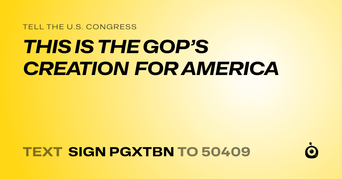 A shareable card that reads "tell the U.S. Congress: THIS IS THE GOP’S CREATION FOR AMERICA" followed by "text sign PGXTBN to 50409"