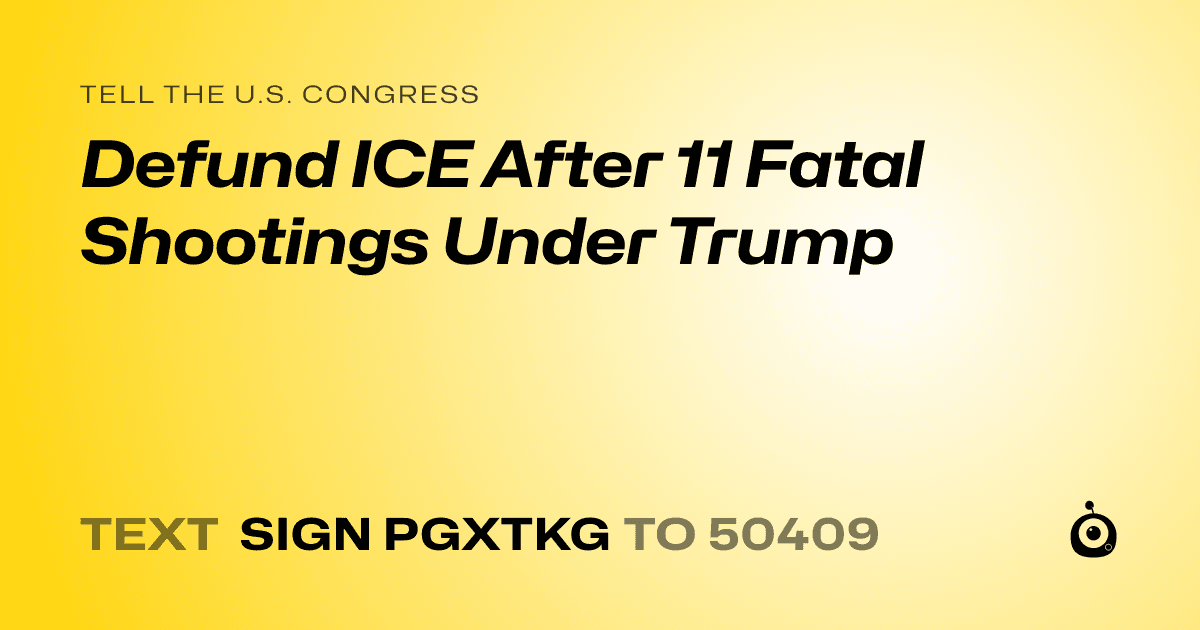 A shareable card that reads "tell the U.S. Congress: Defund ICE After 11 Fatal Shootings Under Trump" followed by "text sign PGXTKG to 50409"