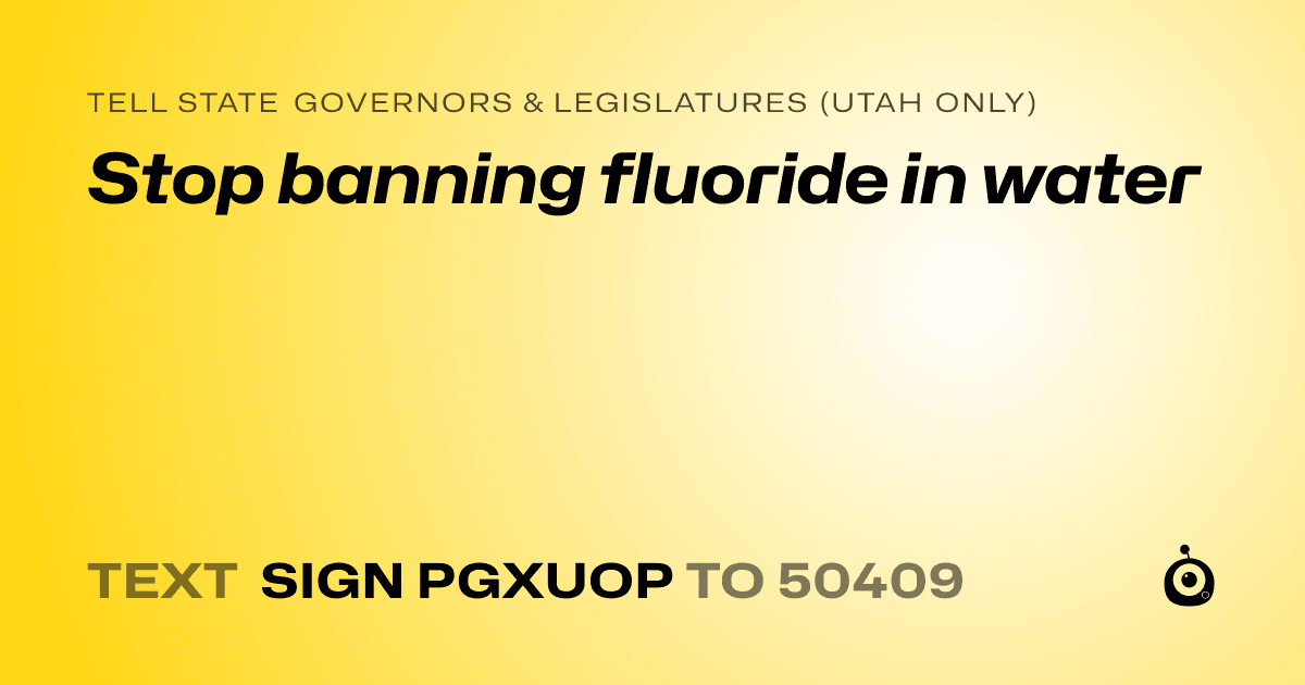 A shareable card that reads "tell State Governors & Legislatures (Utah only): Stop banning fluoride in water" followed by "text sign PGXUOP to 50409"