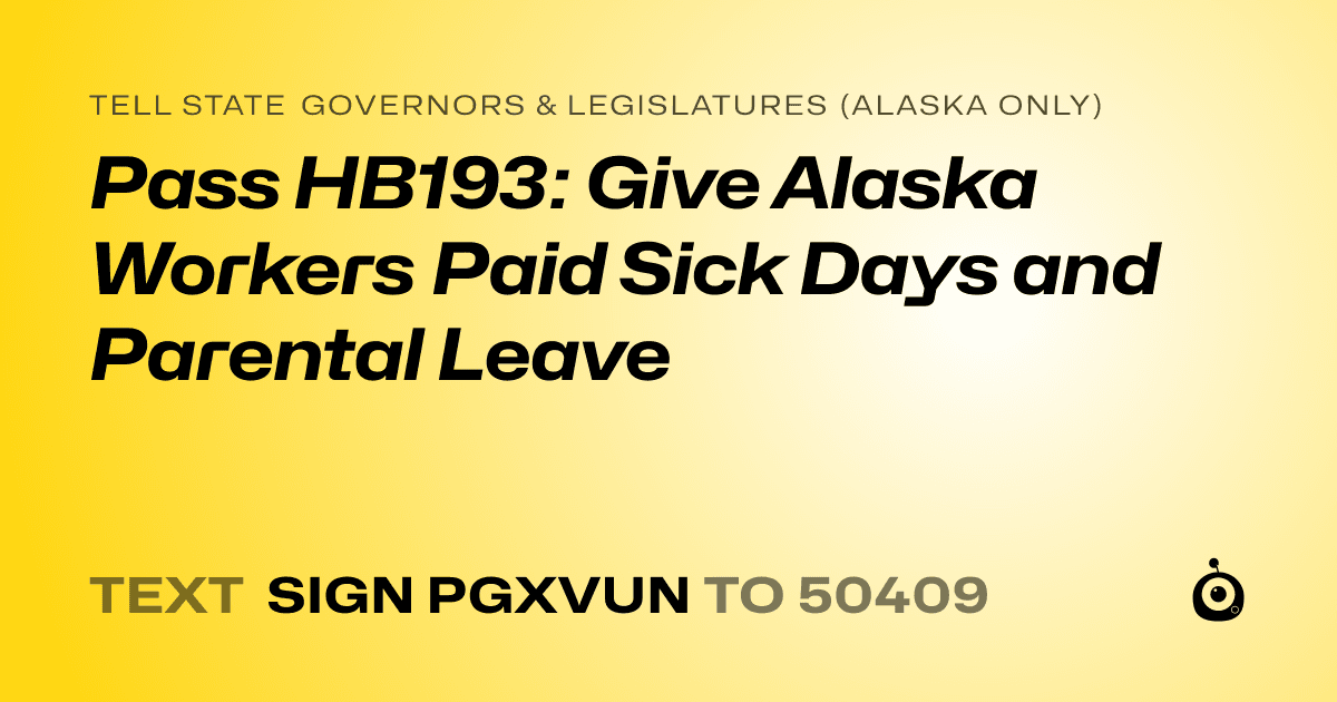 A shareable card that reads "tell State Governors & Legislatures (Alaska only): Pass HB193: Give Alaska Workers Paid Sick Days and Parental Leave" followed by "text sign PGXVUN to 50409"