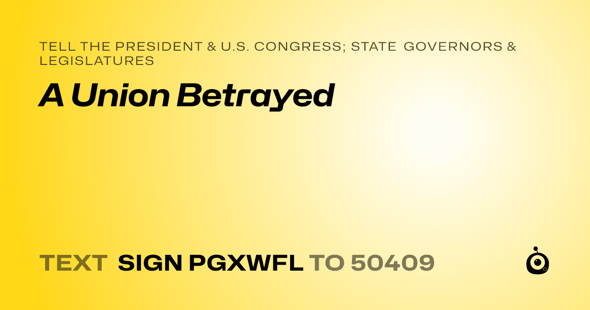 A shareable card that reads "tell the President & U.S. Congress; State Governors & Legislatures: A Union Betrayed" followed by "text sign PGXWFL to 50409"