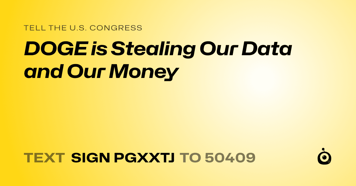 A shareable card that reads "tell the U.S. Congress: DOGE is Stealing Our Data and Our Money" followed by "text sign PGXXTJ to 50409"