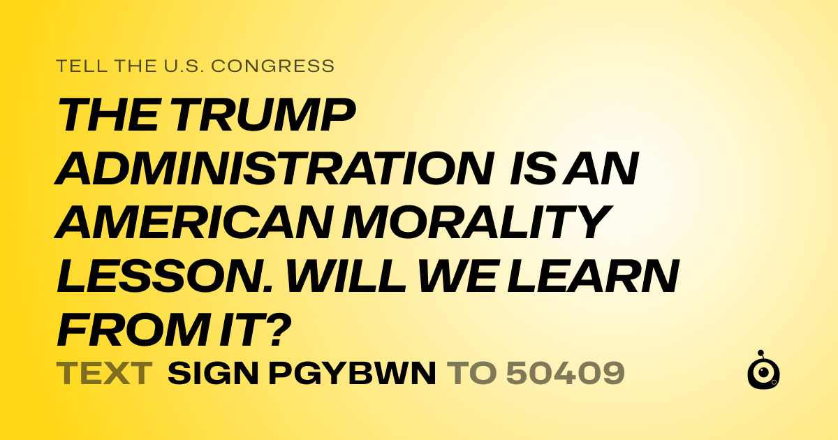 A shareable card that reads "tell the U.S. Congress: THE TRUMP ADMINISTRATION IS AN AMERICAN MORALITY LESSON. WILL WE LEARN FROM IT?" followed by "text sign PGYBWN to 50409"