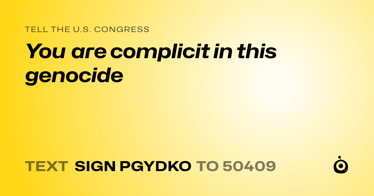 A shareable card that reads "tell the U.S. Congress: You are complicit in this genocide" followed by "text sign PGYDKO to 50409"