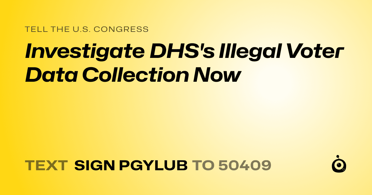 A shareable card that reads "tell the U.S. Congress: Investigate DHS's Illegal Voter Data Collection Now" followed by "text sign PGYLUB to 50409"