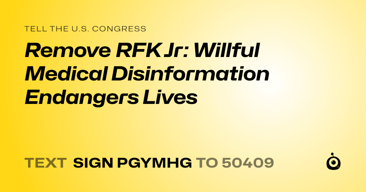 A shareable card that reads "tell the U.S. Congress: Remove RFK Jr: Willful Medical Disinformation Endangers Lives" followed by "text sign PGYMHG to 50409"