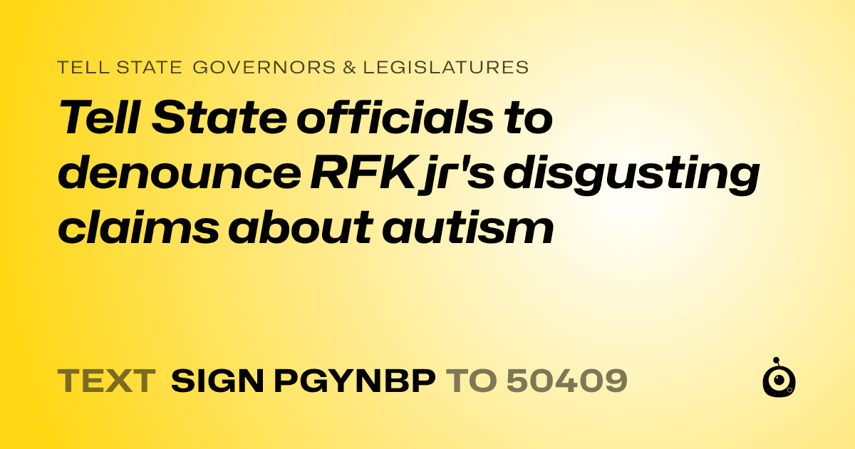 A shareable card that reads "tell State Governors & Legislatures: Tell State officials to denounce RFK jr's disgusting claims about autism" followed by "text sign PGYNBP to 50409"