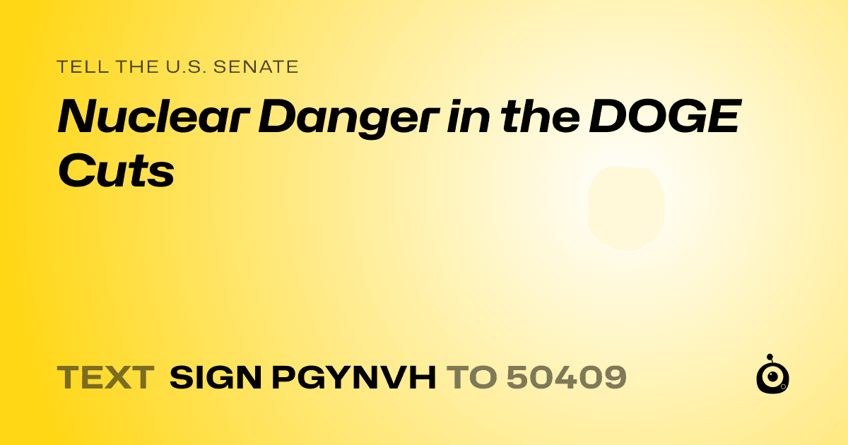 A shareable card that reads "tell the U.S. Senate: Nuclear Danger in the DOGE Cuts" followed by "text sign PGYNVH to 50409"