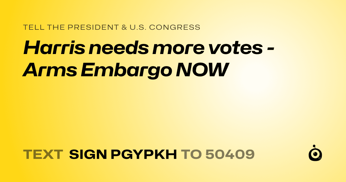 A shareable card that reads "tell the President & U.S. Congress: Harris needs more votes - Arms Embargo NOW" followed by "text sign PGYPKH to 50409"