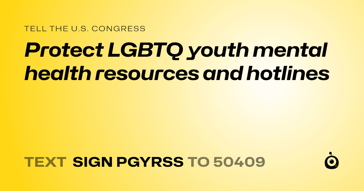 A shareable card that reads "tell the U.S. Congress: Protect LGBTQ youth mental health resources and hotlines" followed by "text sign PGYRSS to 50409"