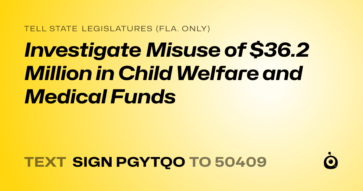A shareable card that reads "tell State Legislatures (Fla. only): Investigate Misuse of $36.2 Million in Child Welfare and Medical Funds" followed by "text sign PGYTQO to 50409"