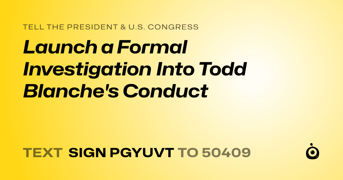 A shareable card that reads "tell the President & U.S. Congress: Launch a Formal Investigation Into Todd Blanche's Conduct" followed by "text sign PGYUVT to 50409"