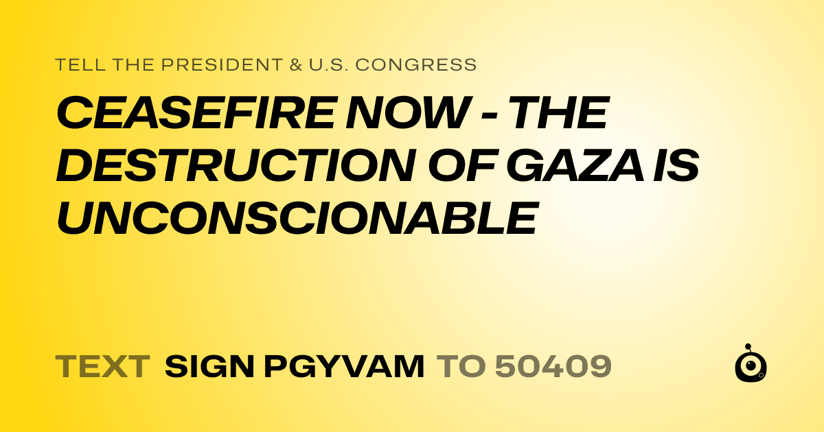 A shareable card that reads "tell the President & U.S. Congress: CEASEFIRE NOW - THE DESTRUCTION OF GAZA IS UNCONSCIONABLE" followed by "text sign PGYVAM to 50409"