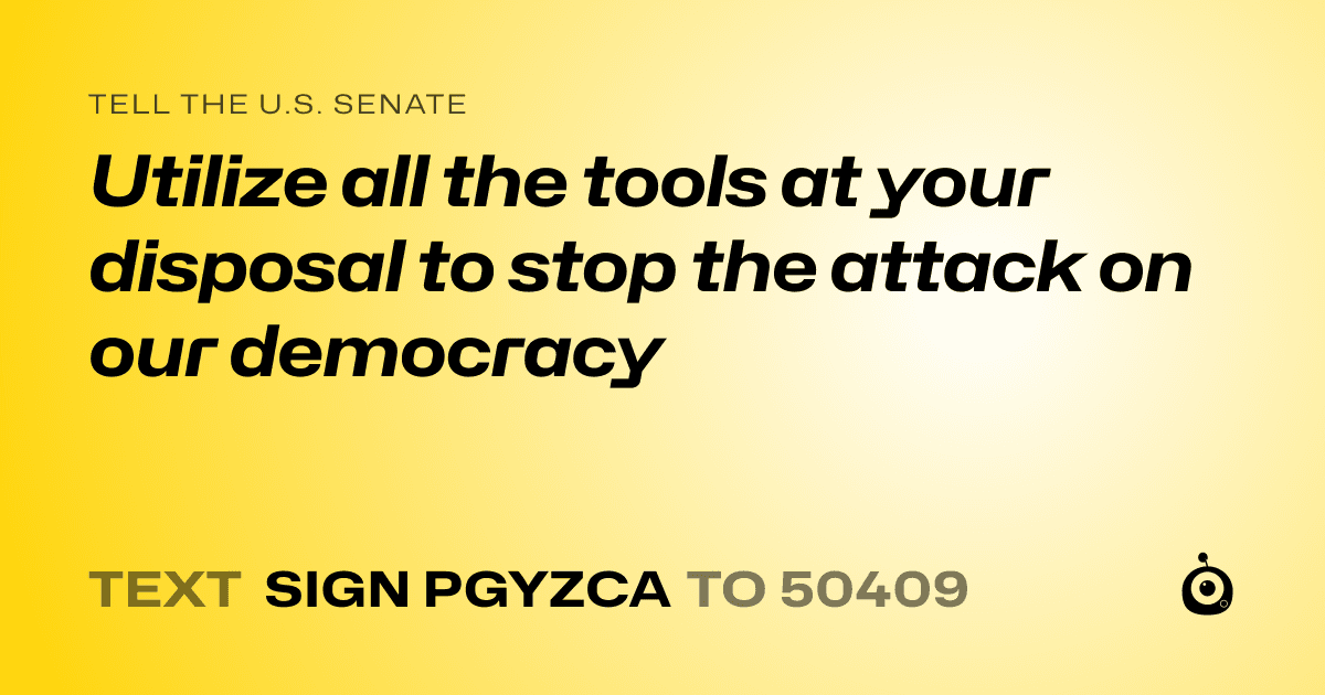 A shareable card that reads "tell the U.S. Senate: Utilize all the tools at your disposal to stop the attack on our democracy" followed by "text sign PGYZCA to 50409"