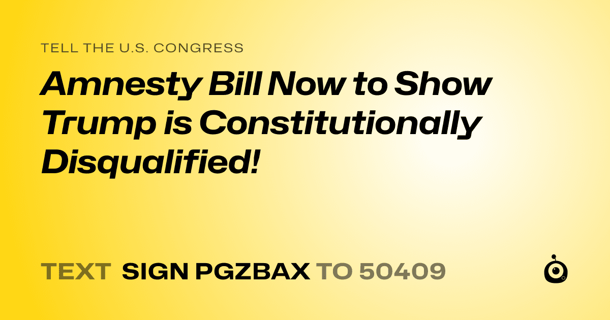 A shareable card that reads "tell the U.S. Congress: Amnesty Bill Now to Show Trump is Constitutionally Disqualified!" followed by "text sign PGZBAX to 50409"