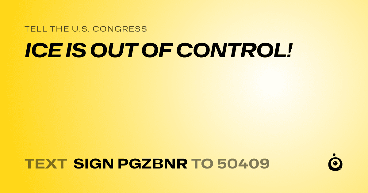 A shareable card that reads "tell the U.S. Congress: ICE IS OUT OF CONTROL!" followed by "text sign PGZBNR to 50409"