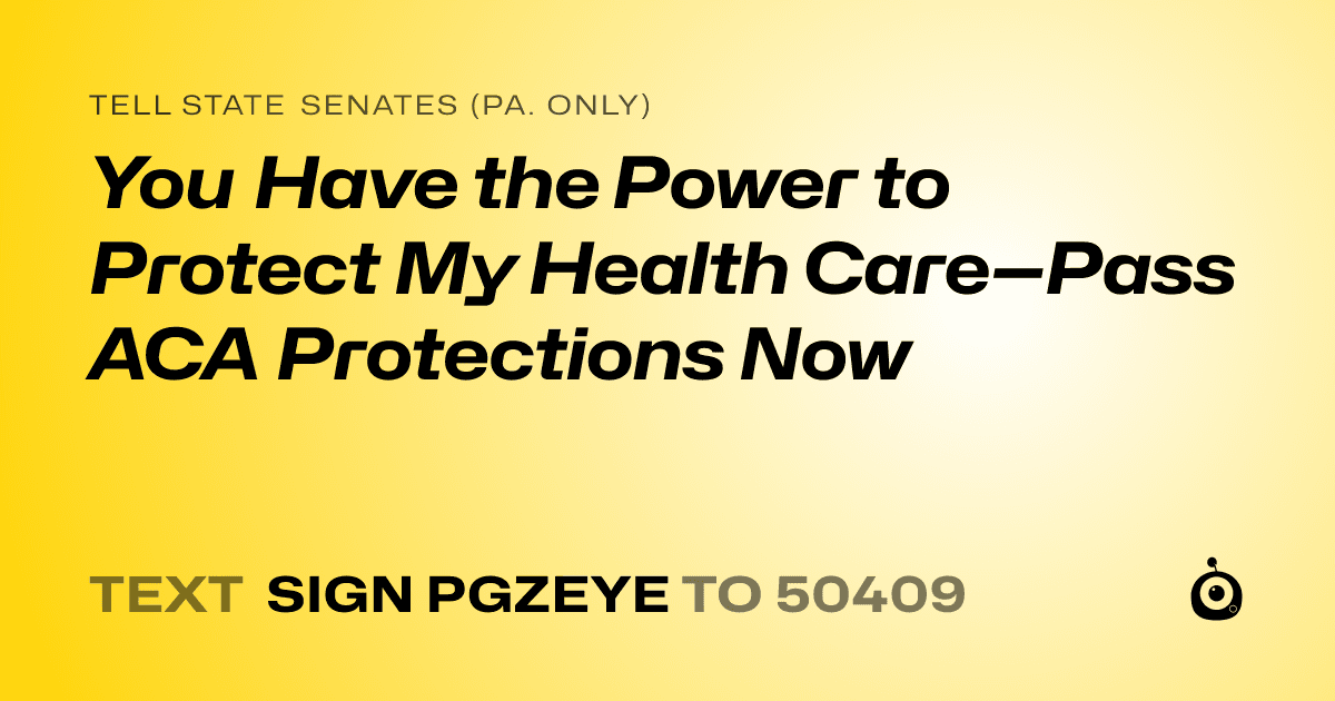 A shareable card that reads "tell State Senates (Pa. only): You Have the Power to Protect My Health Care—Pass ACA Protections Now" followed by "text sign PGZEYE to 50409"