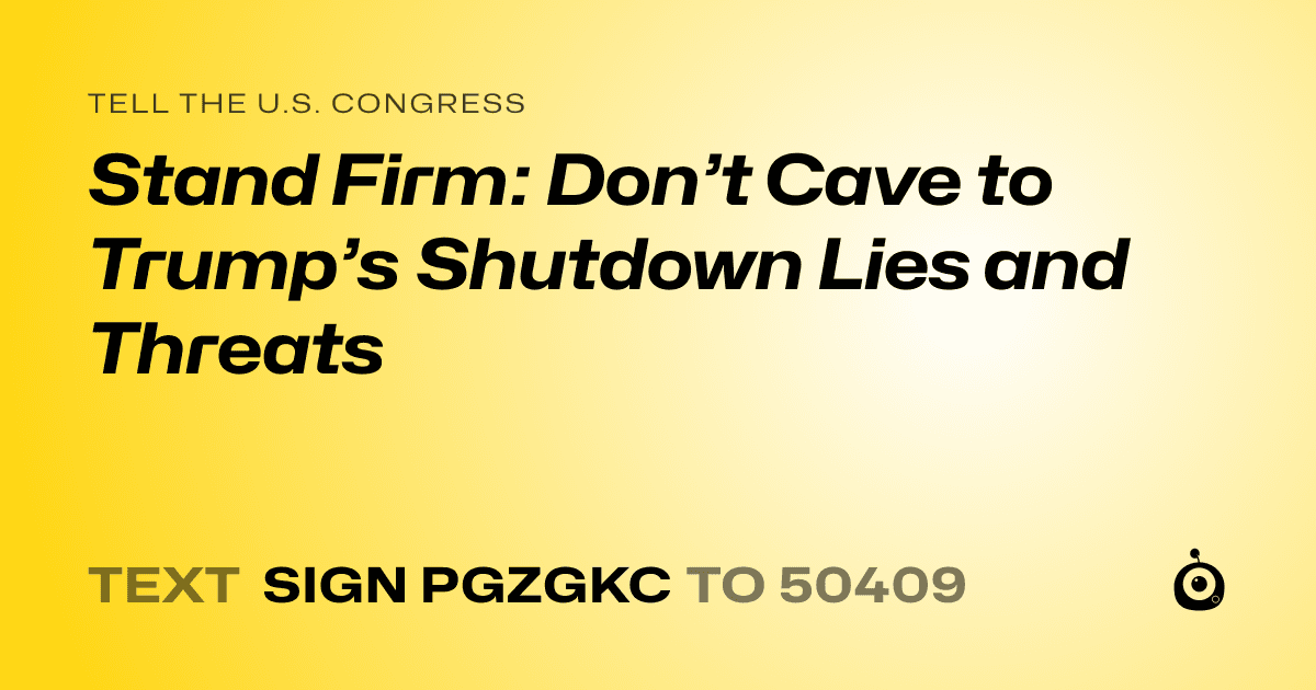 A shareable card that reads "tell the U.S. Congress: Stand Firm: Don’t Cave to Trump’s Shutdown Lies and Threats" followed by "text sign PGZGKC to 50409"