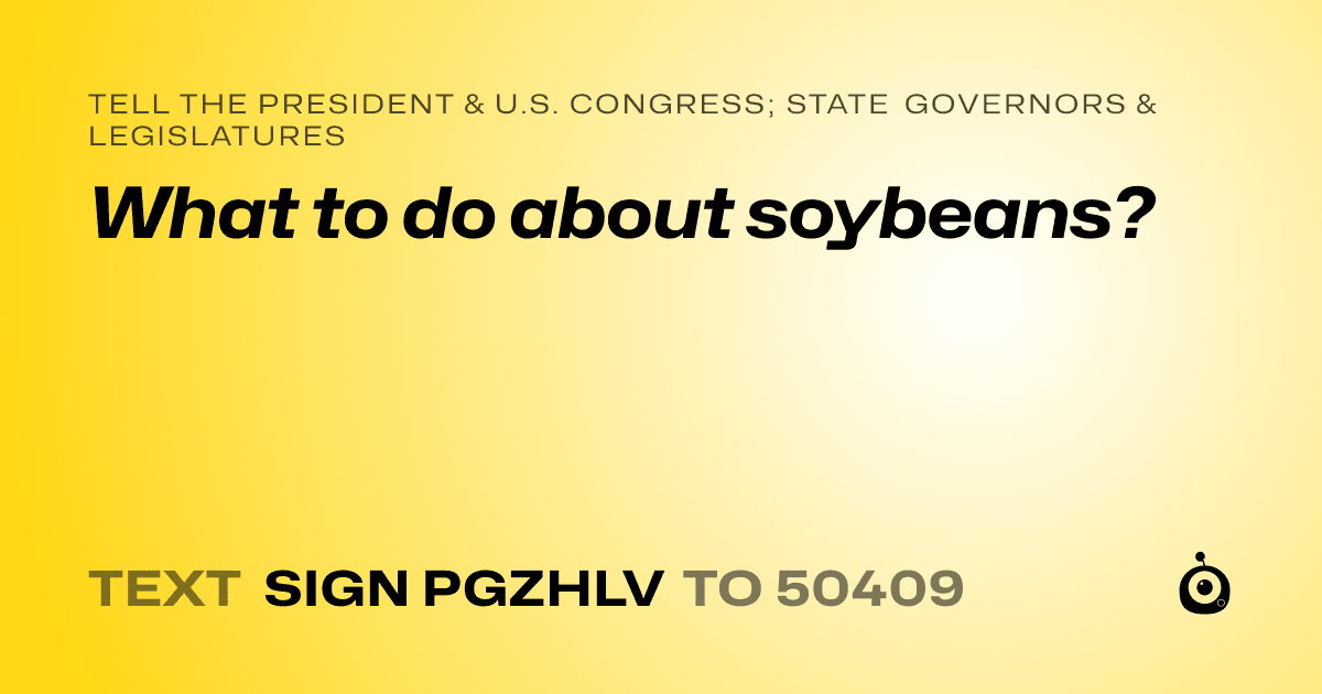A shareable card that reads "tell the President & U.S. Congress; State Governors & Legislatures: What to do about soybeans?" followed by "text sign PGZHLV to 50409"