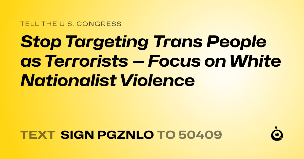 A shareable card that reads "tell the U.S. Congress: Stop Targeting Trans People as Terrorists — Focus on White Nationalist Violence" followed by "text sign PGZNLO to 50409"