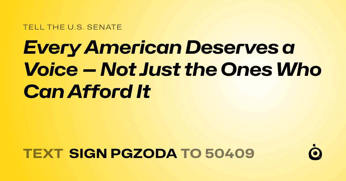 A shareable card that reads "tell the U.S. Senate: Every American Deserves a Voice — Not Just the Ones Who Can Afford It" followed by "text sign PGZODA to 50409"