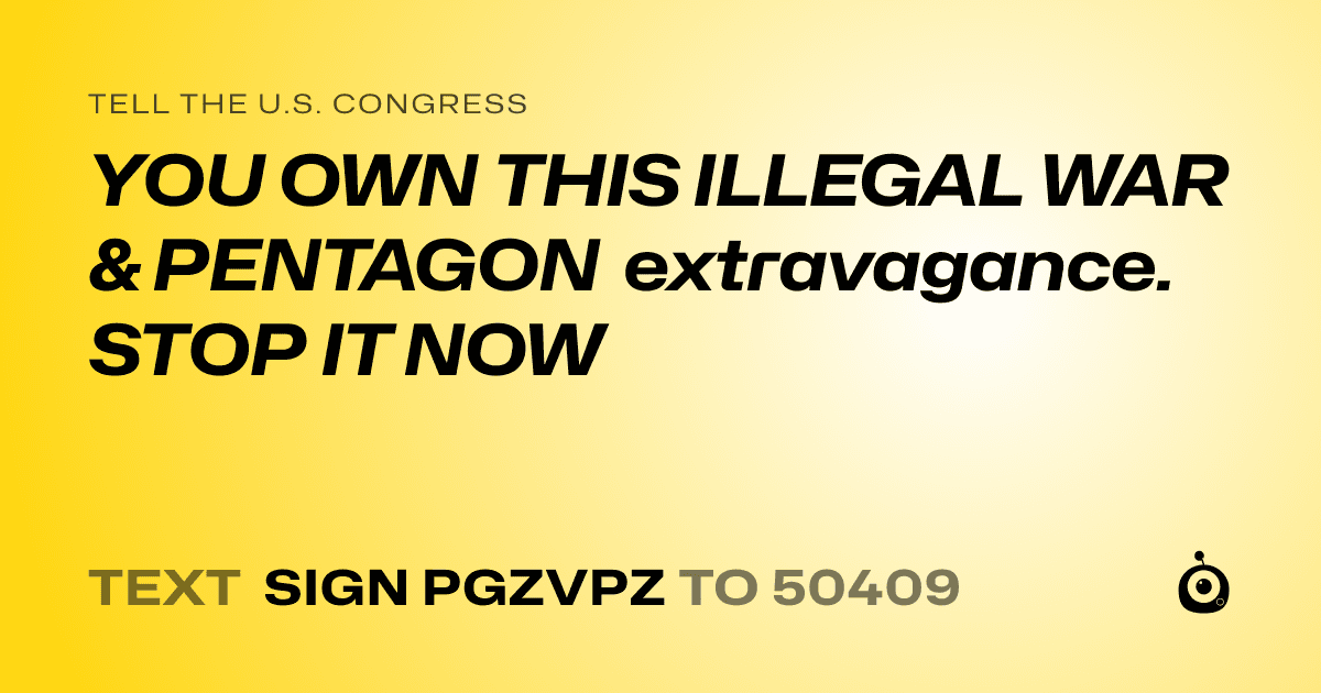 A shareable card that reads "tell the U.S. Congress: YOU OWN THIS ILLEGAL WAR & PENTAGON extravagance. STOP IT NOW" followed by "text sign PGZVPZ to 50409"