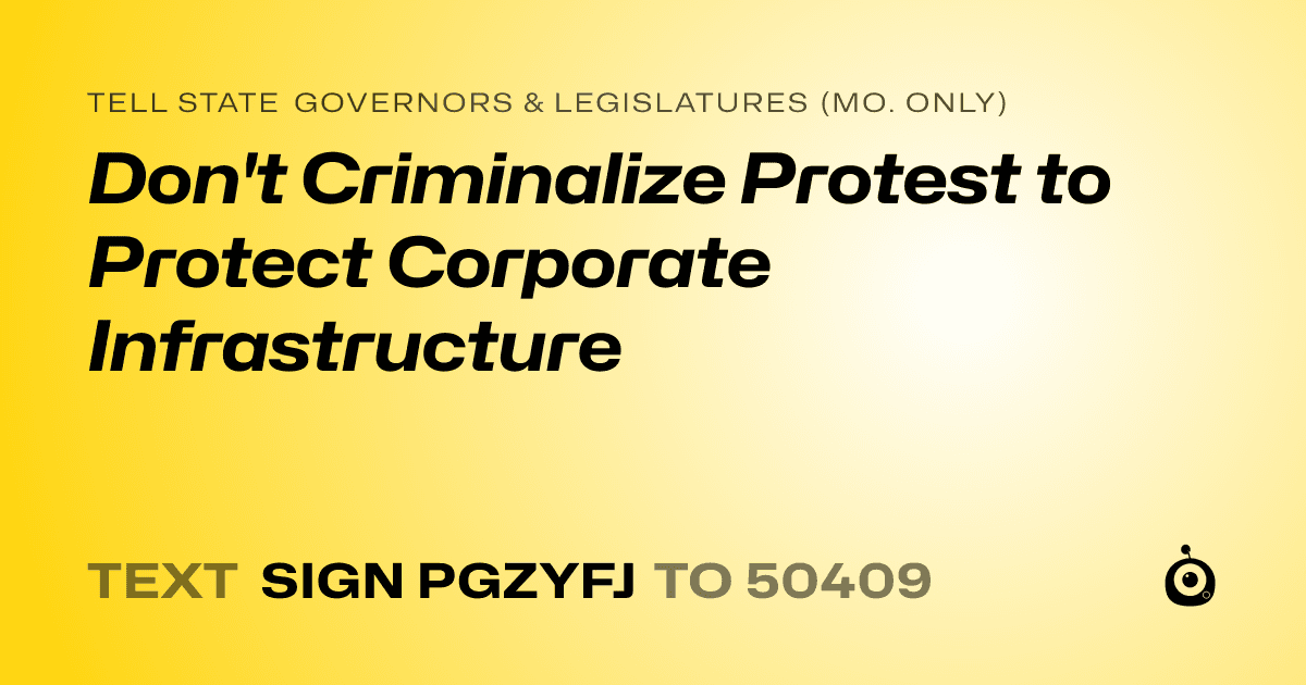 A shareable card that reads "tell State Governors & Legislatures (Mo. only): Don't Criminalize Protest to Protect Corporate Infrastructure" followed by "text sign PGZYFJ to 50409"