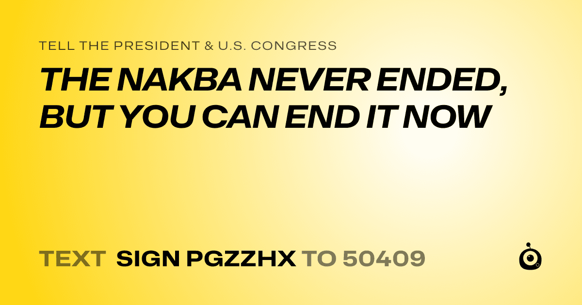A shareable card that reads "tell the President & U.S. Congress: THE NAKBA NEVER ENDED, BUT YOU CAN END IT NOW" followed by "text sign PGZZHX to 50409"