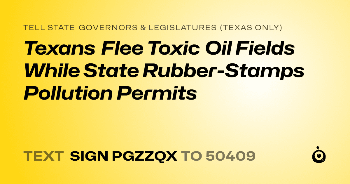 A shareable card that reads "tell State Governors & Legislatures (Texas only): Texans Flee Toxic Oil Fields While State Rubber-Stamps Pollution Permits" followed by "text sign PGZZQX to 50409"
