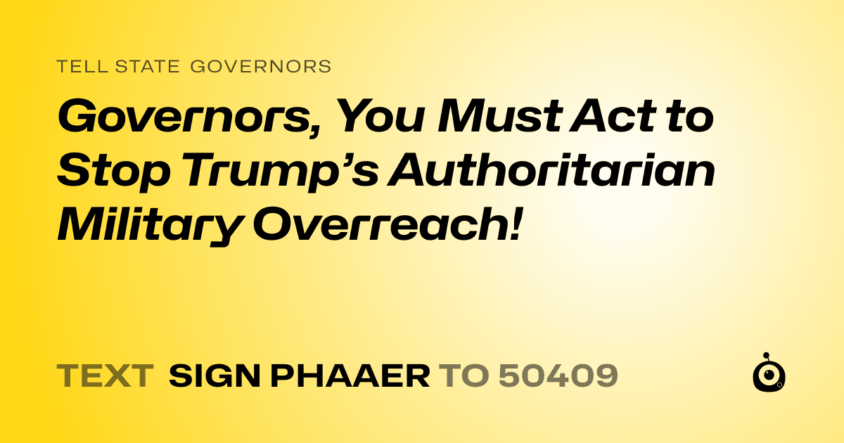 A shareable card that reads "tell State Governors: Governors, You Must Act to Stop Trump’s Authoritarian Military Overreach!" followed by "text sign PHAAER to 50409"