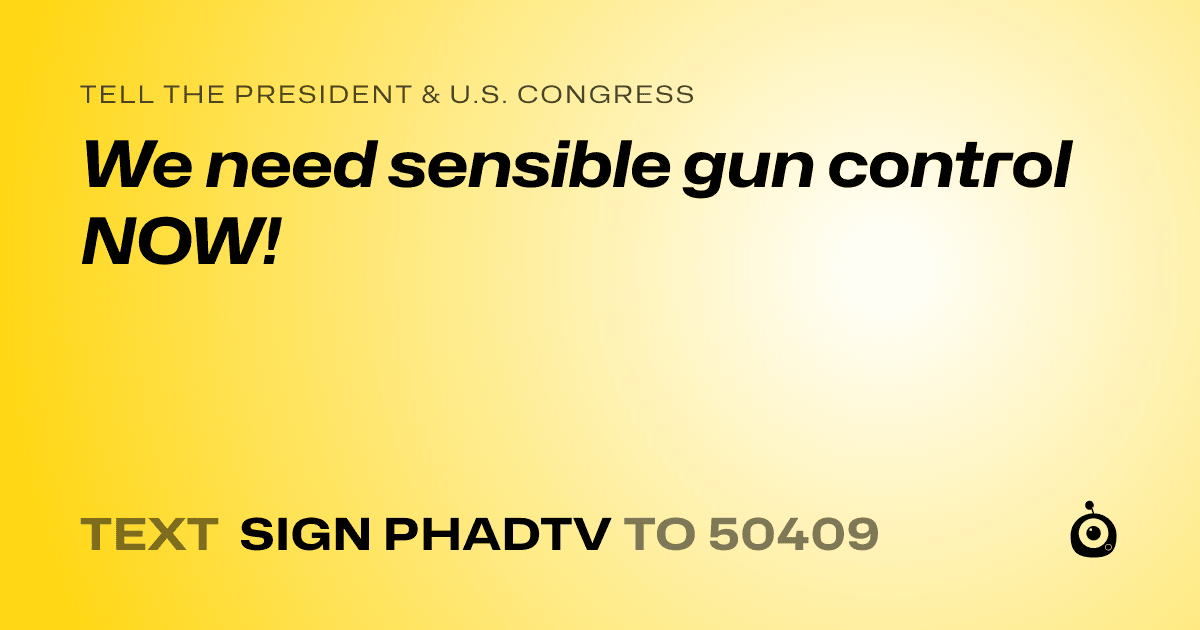 A shareable card that reads "tell the President & U.S. Congress: We need sensible gun control NOW!" followed by "text sign PHADTV to 50409"