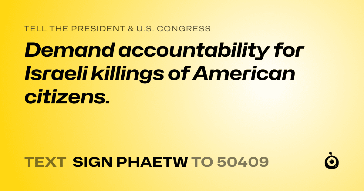 A shareable card that reads "tell the President & U.S. Congress: Demand accountability for Israeli killings of American citizens." followed by "text sign PHAETW to 50409"