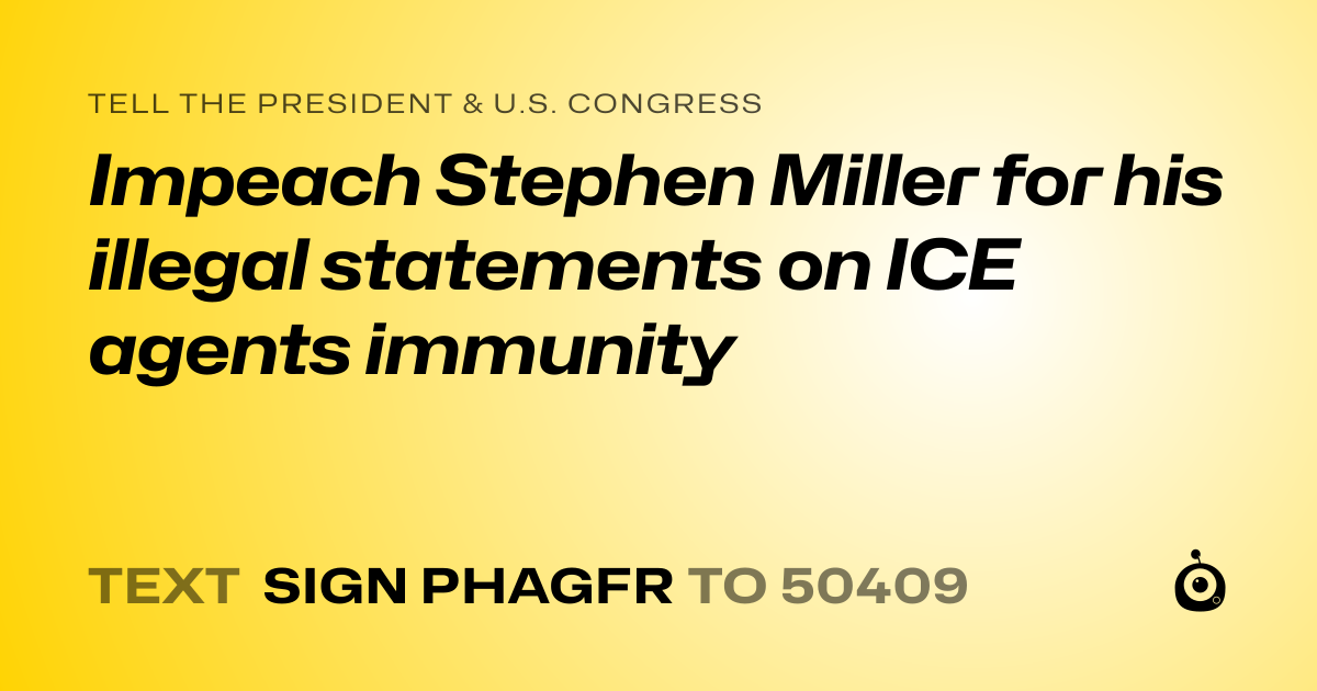 A shareable card that reads "tell the President & U.S. Congress: Impeach Stephen Miller for his illegal statements on ICE agents immunity" followed by "text sign PHAGFR to 50409"