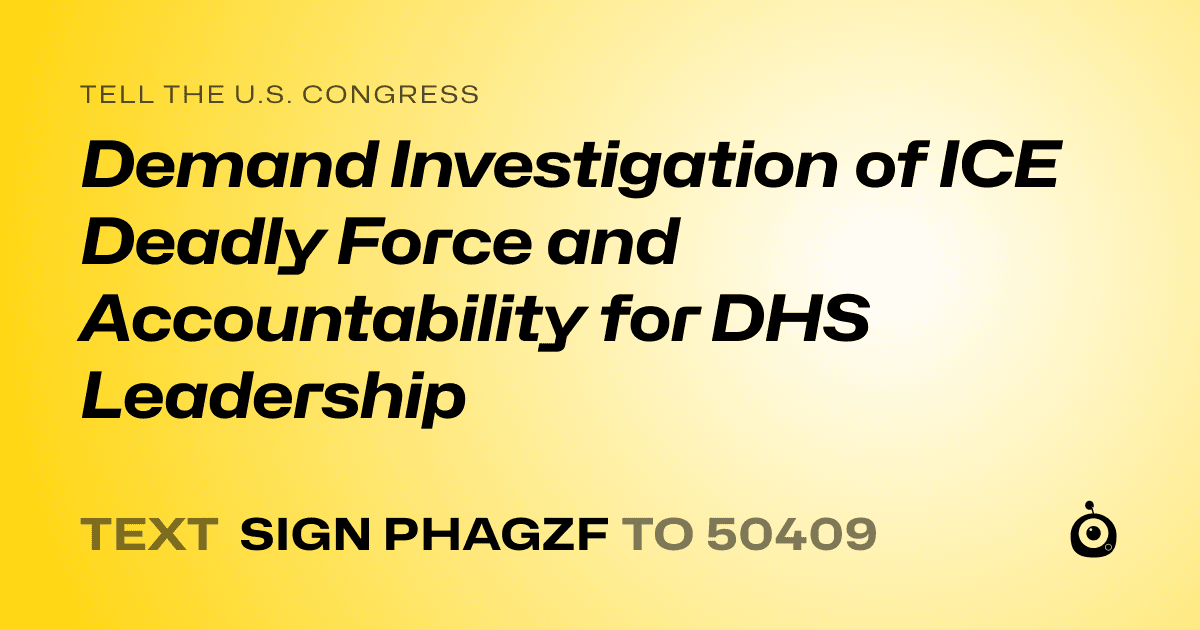 A shareable card that reads "tell the U.S. Congress: Demand Investigation of ICE Deadly Force and Accountability for DHS Leadership" followed by "text sign PHAGZF to 50409"
