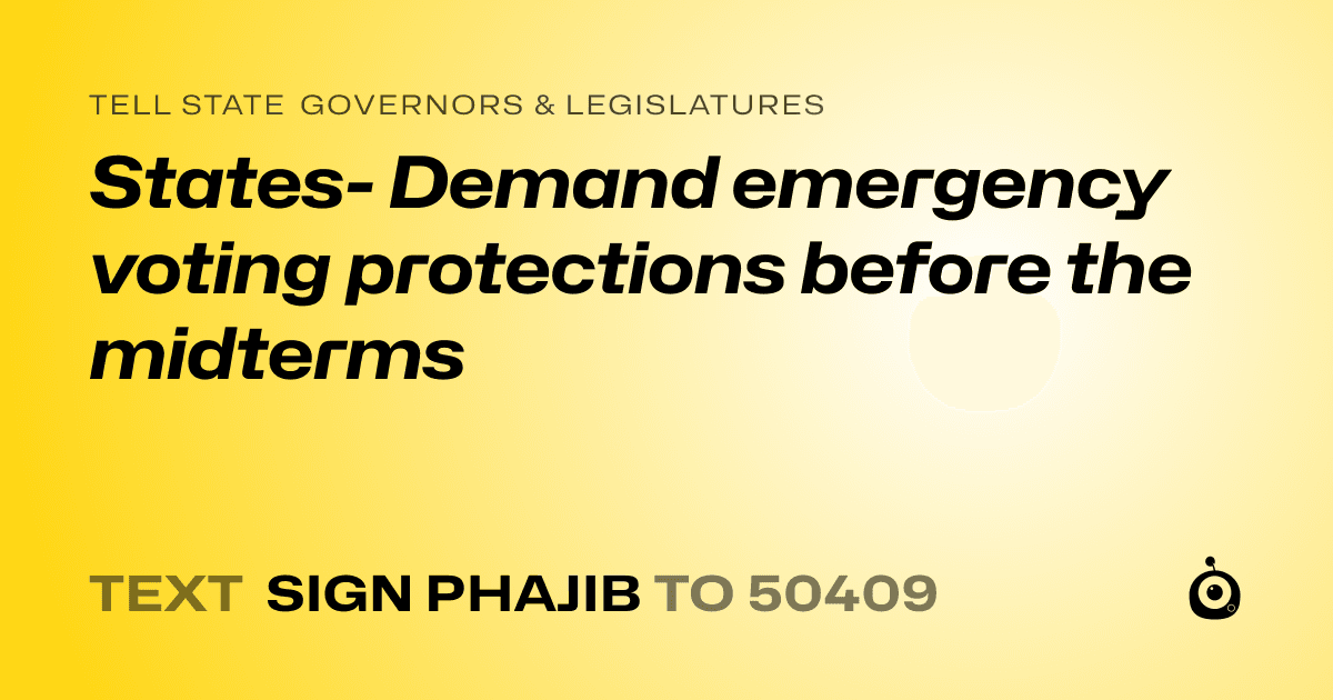A shareable card that reads "tell State Governors & Legislatures: States- Demand emergency voting protections before the midterms" followed by "text sign PHAJIB to 50409"