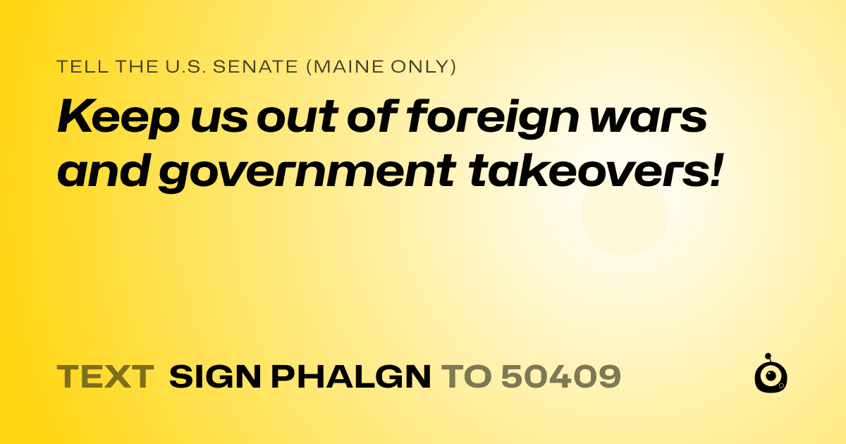 A shareable card that reads "tell the U.S. Senate (Maine only): Keep us out of foreign wars and government takeovers!" followed by "text sign PHALGN to 50409"