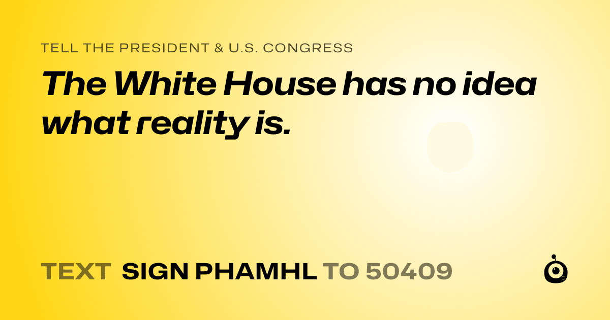 A shareable card that reads "tell the President & U.S. Congress: The White House has no idea what reality is." followed by "text sign PHAMHL to 50409"