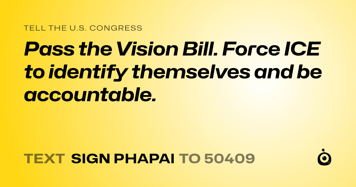A shareable card that reads "tell the U.S. Congress: Pass the Vision Bill. Force ICE to identify themselves and be accountable." followed by "text sign PHAPAI to 50409"
