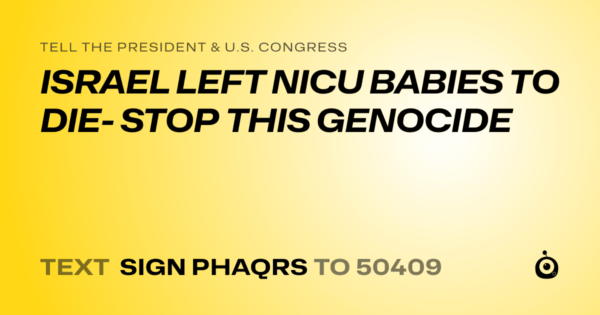 A shareable card that reads "tell the President & U.S. Congress: ISRAEL LEFT NICU BABIES TO DIE- STOP THIS GENOCIDE" followed by "text sign PHAQRS to 50409"