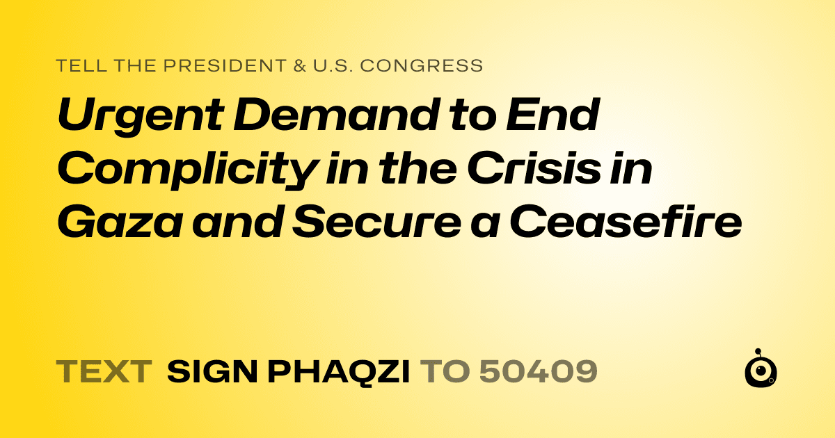 A shareable card that reads "tell the President & U.S. Congress: Urgent Demand to End Complicity in the Crisis in Gaza and Secure a Ceasefire" followed by "text sign PHAQZI to 50409"