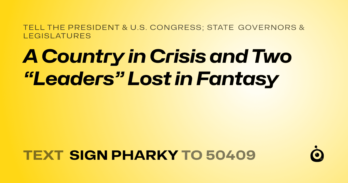 A shareable card that reads "tell the President & U.S. Congress; State Governors & Legislatures: A Country in Crisis and Two “Leaders” Lost in Fantasy" followed by "text sign PHARKY to 50409"